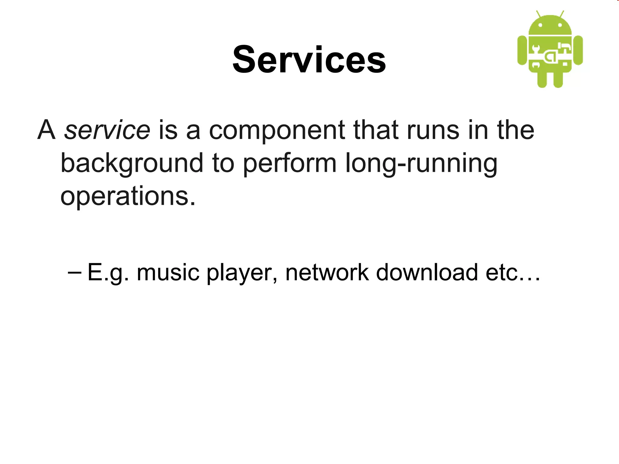 Services
A service is a component that runs in the
background to perform long-running
operations.
– E.g. music player, network download etc…

 