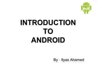 INTRODUCTION
TO
ANDROID
By - Ilyas Ahamed

 