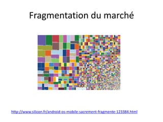 http://www.silicon.fr/android-os-mobile-sacrement-fragmente-123384.html
Fragmentation du marché
 