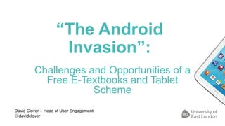 “The Android
Invasion”:
Challenges and Opportunities of a
Free E-Textbooks and Tablet
Scheme
David Clover – Head of User Engagement
@davidclover
 