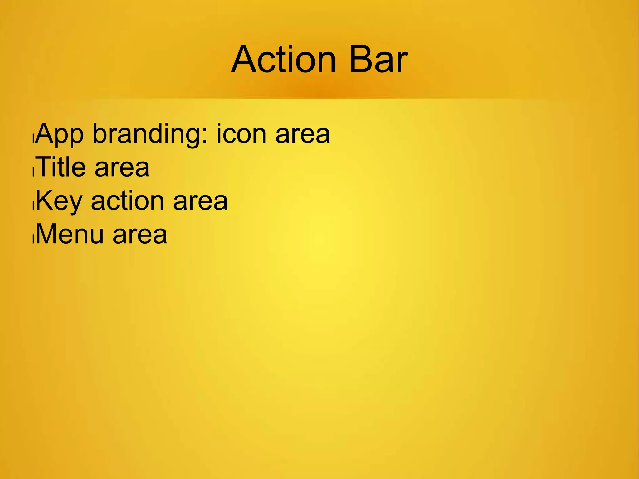 Action Bar
lApp branding: icon area
lTitle area
lKey action area
lMenu area
 