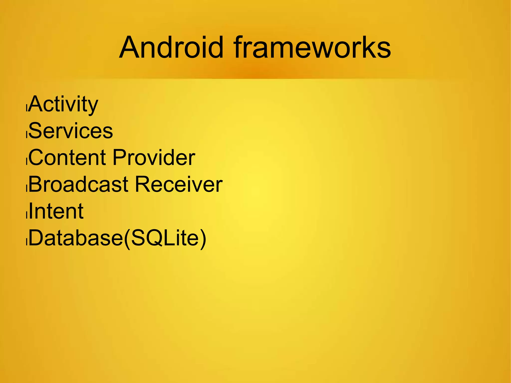 Android frameworks
lActivity
lServices
lContent Provider
lBroadcast Receiver
lIntent
lDatabase(SQLite)
 