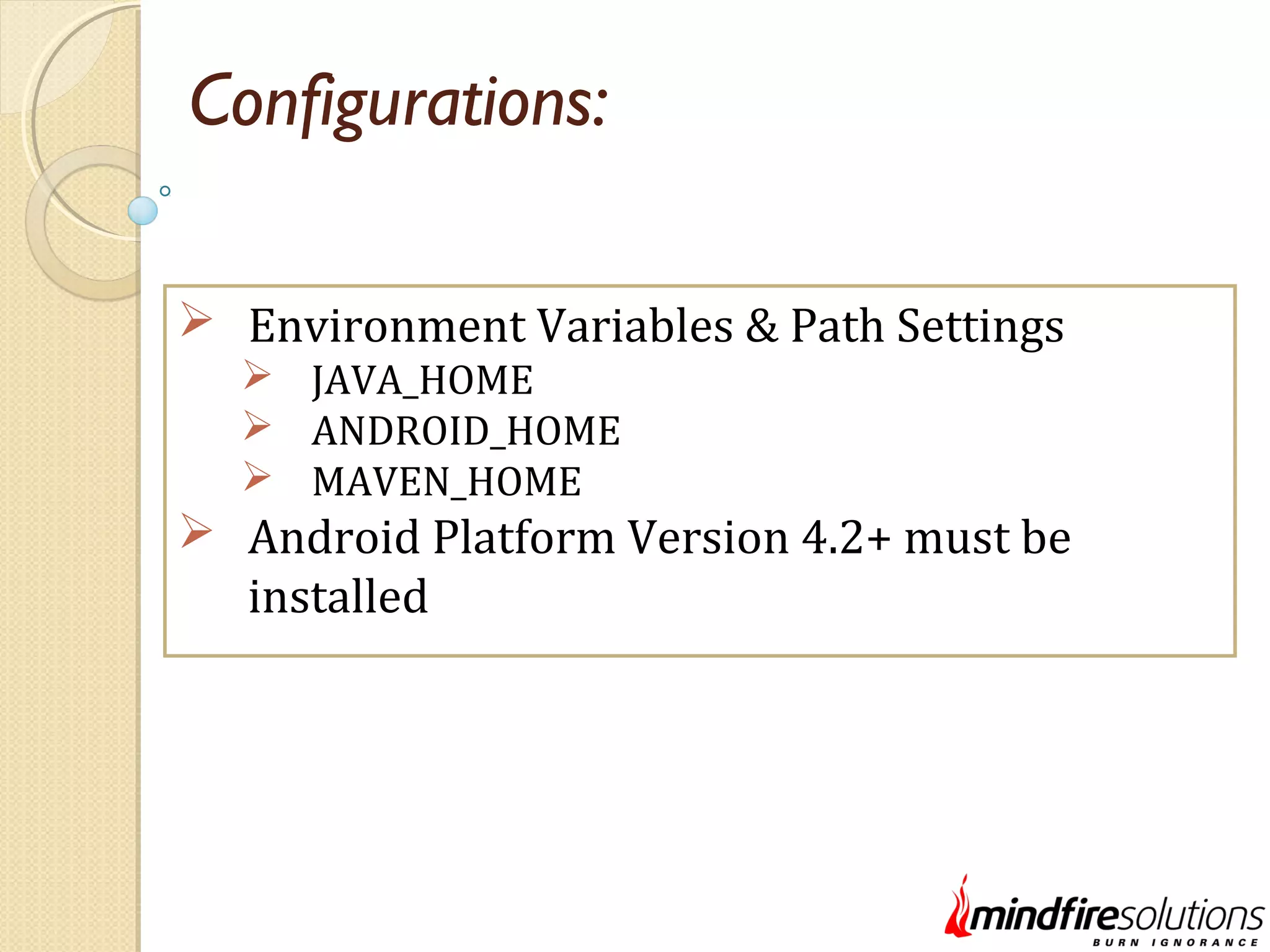 Configurations:  Environment Variables & Path Settings  JAVA_HOME  ANDROID_HOME  MAVEN_HOME  Android Platform Version 4.2+ must be installed 