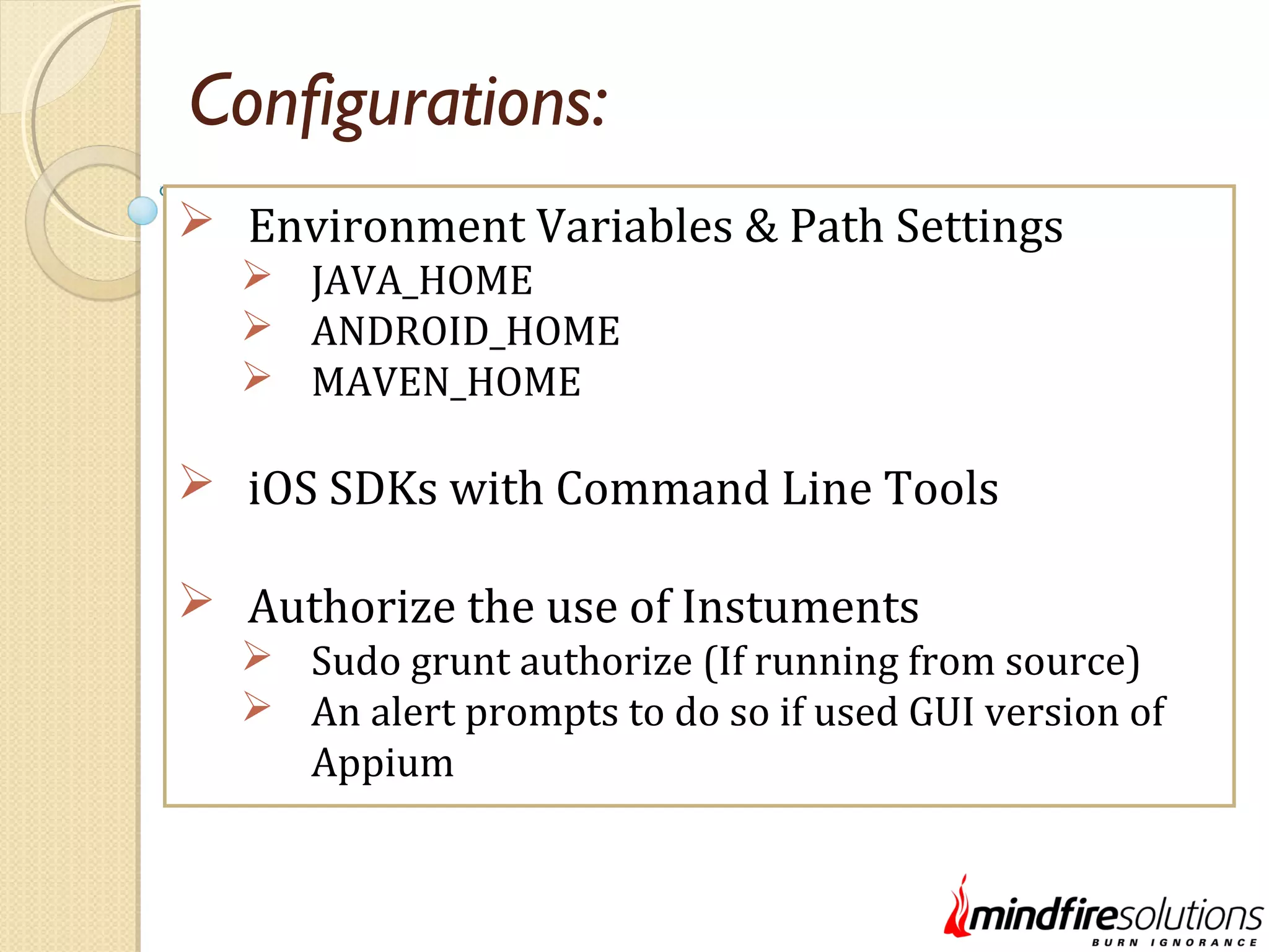 Configurations:  Environment Variables & Path Settings  JAVA_HOME  ANDROID_HOME  MAVEN_HOME  iOS SDKs with Command Line Tools  Authorize the use of Instuments  Sudo grunt authorize (If running from source)  An alert prompts to do so if used GUI version of Appium 