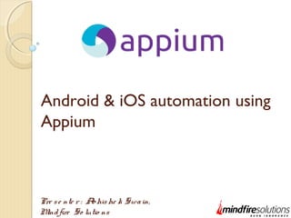 Android & iOS automation using
Appium
Pre se nte r : Abhishe k Swain,
Mindfire So lutio ns
 