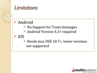 Limitations
 Android
 No Support for Toast messages
 Android Version 4.2+ required
 iOS
 Needs mac OSX 10.7+, lower versions
not supported
 