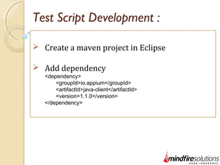 Test Script Development :
 Create a maven project in Eclipse
 Add dependency
<dependency>
<groupId>io.appium</groupId>
<artifactId>java-client</artifactId>
<version>1.1.0</version>
</dependency>
 