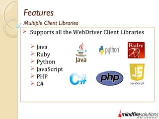 Features
 Supports all the WebDriver Client Libraries
 Java
 Ruby
 Python
 JavaScript
 PHP
 C#
Multiple Client Libraries
 