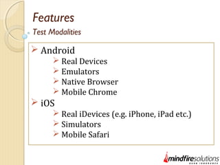 Features
 Android
 Real Devices
 Emulators
 Native Browser
 Mobile Chrome
 iOS
 Real iDevices (e.g. iPhone, iPad etc.)
 Simulators
 Mobile Safari
Test Modalities
 