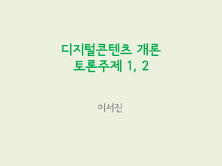 디지털콘텐츠 개론
 토론주제 1, 2


   이서진
 