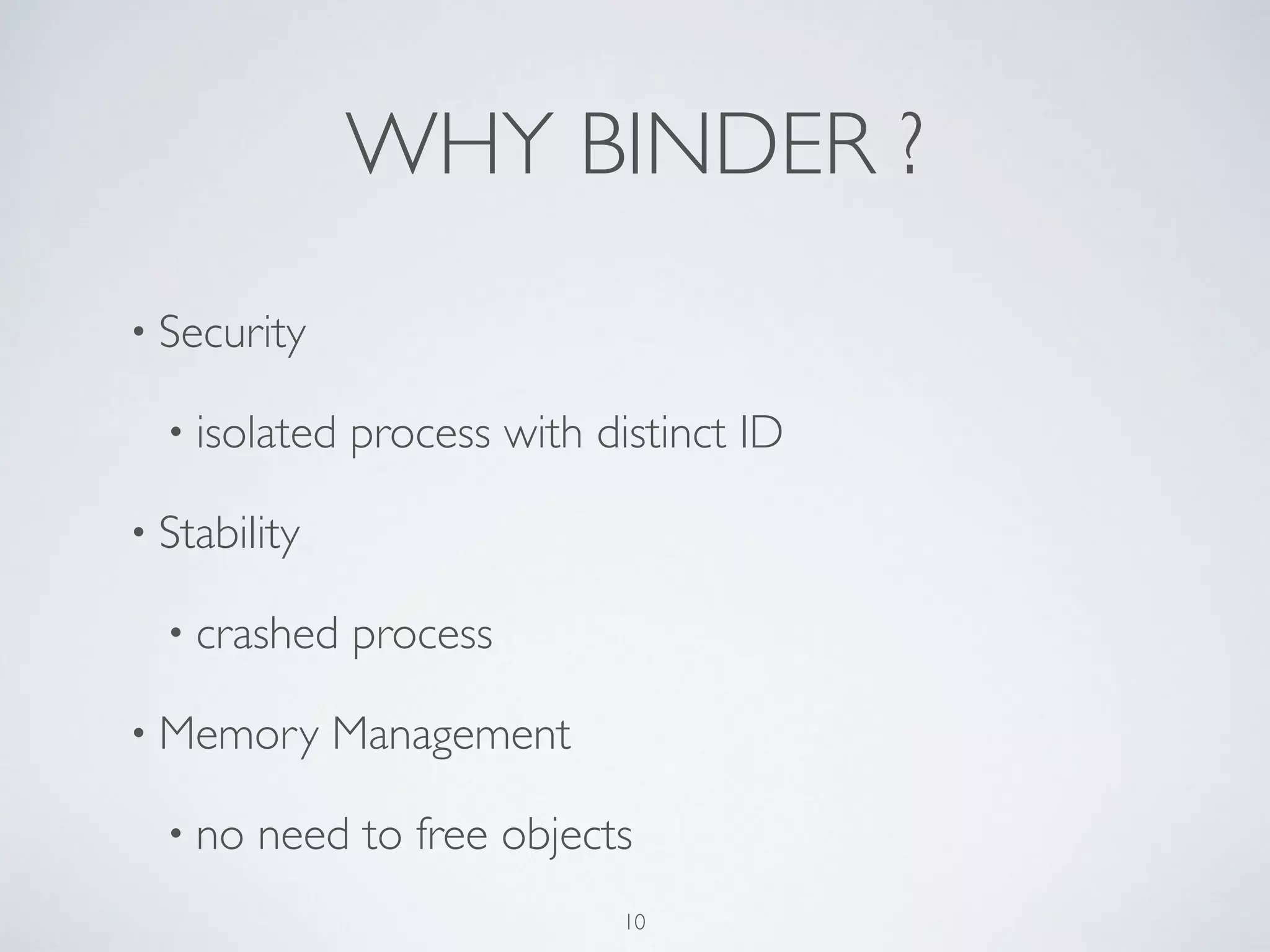 WHY BINDER ?
• Security	

• isolated process with distinct ID	

• Stability	

• crashed process	

• Memory Management 	

• no need to free objects
10
 