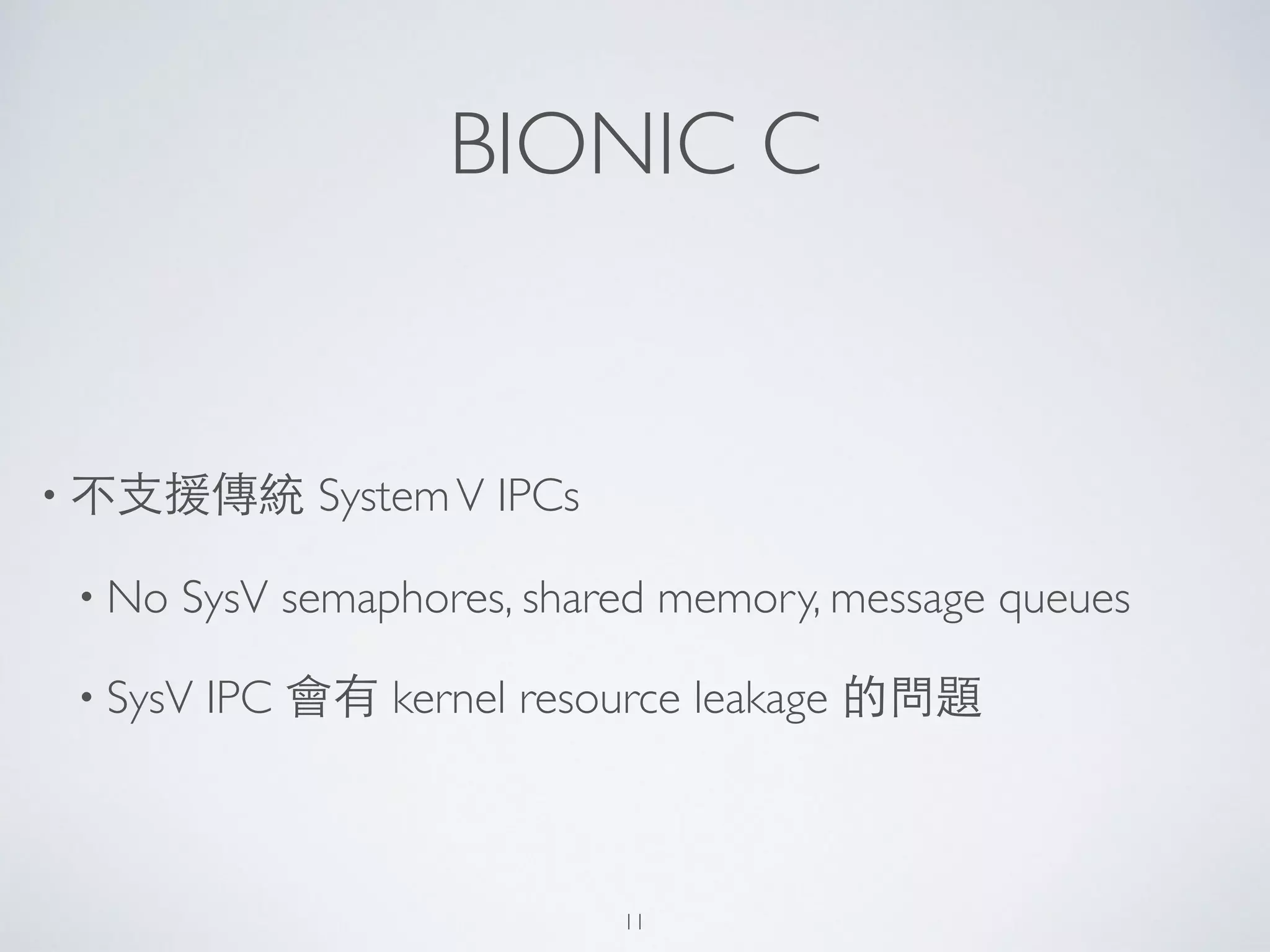 BIONIC C
• 不⽀支援傳統 SystemV IPCs	

• No SysV semaphores, shared memory, message queues	

• SysV IPC 會有 kernel resource leakage 的問題
11
 