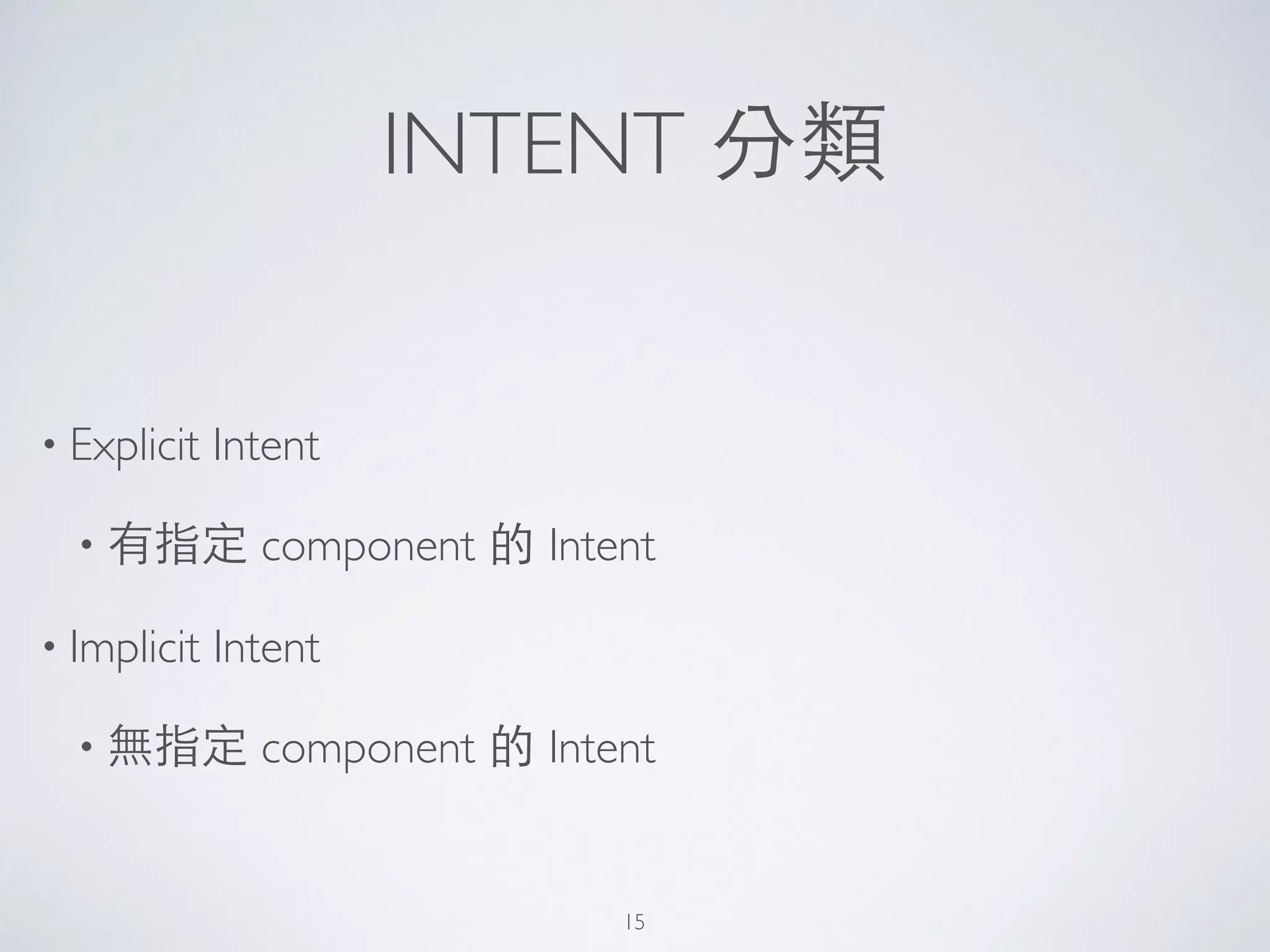 INTENT 分類
• Explicit Intent	

• 有指定 component 的 Intent	

• Implicit Intent	

• 無指定 component 的 Intent
15
 