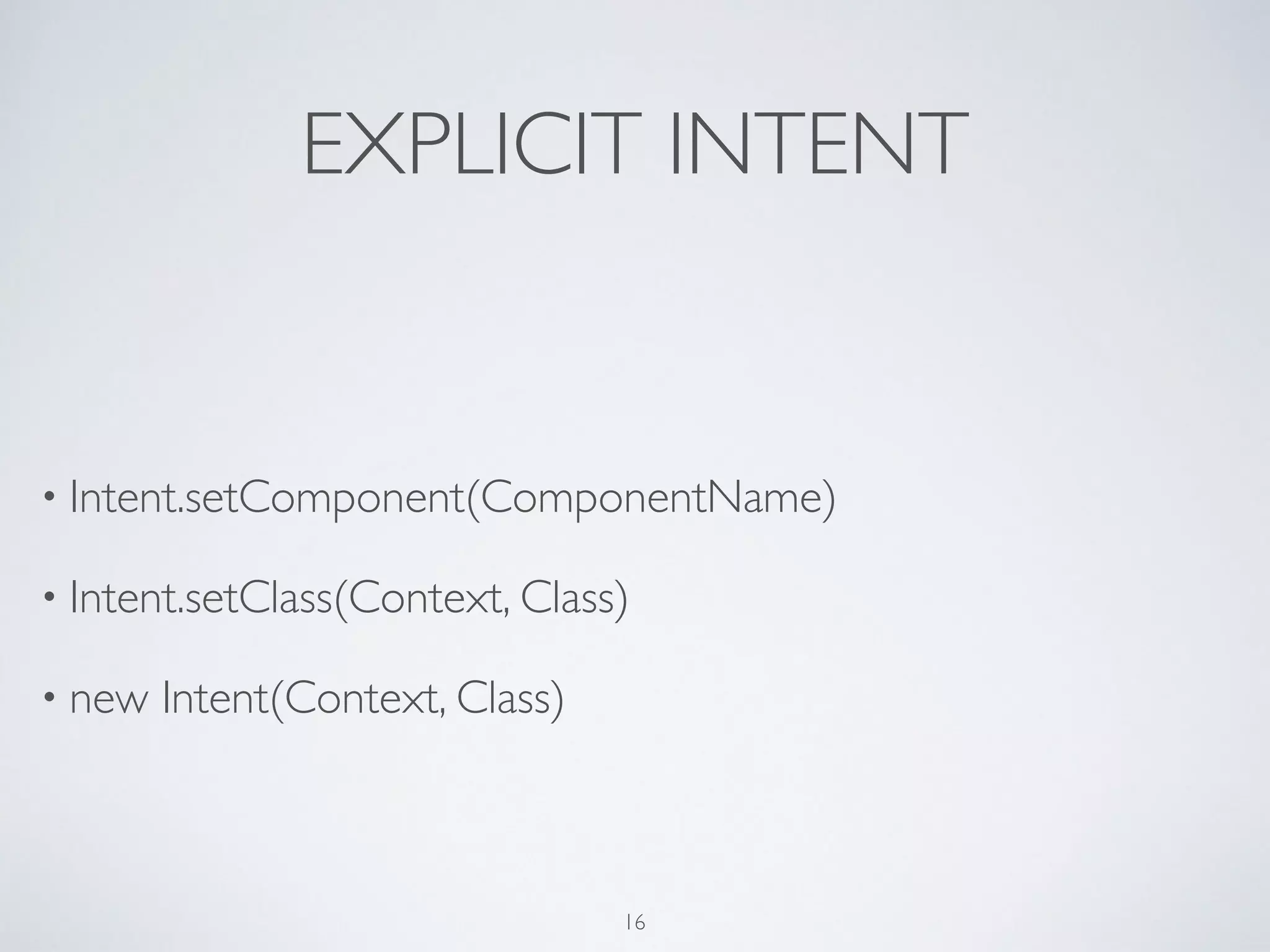 EXPLICIT INTENT
• Intent.setComponent(ComponentName)	

• Intent.setClass(Context, Class)	

• new Intent(Context, Class)
16
 