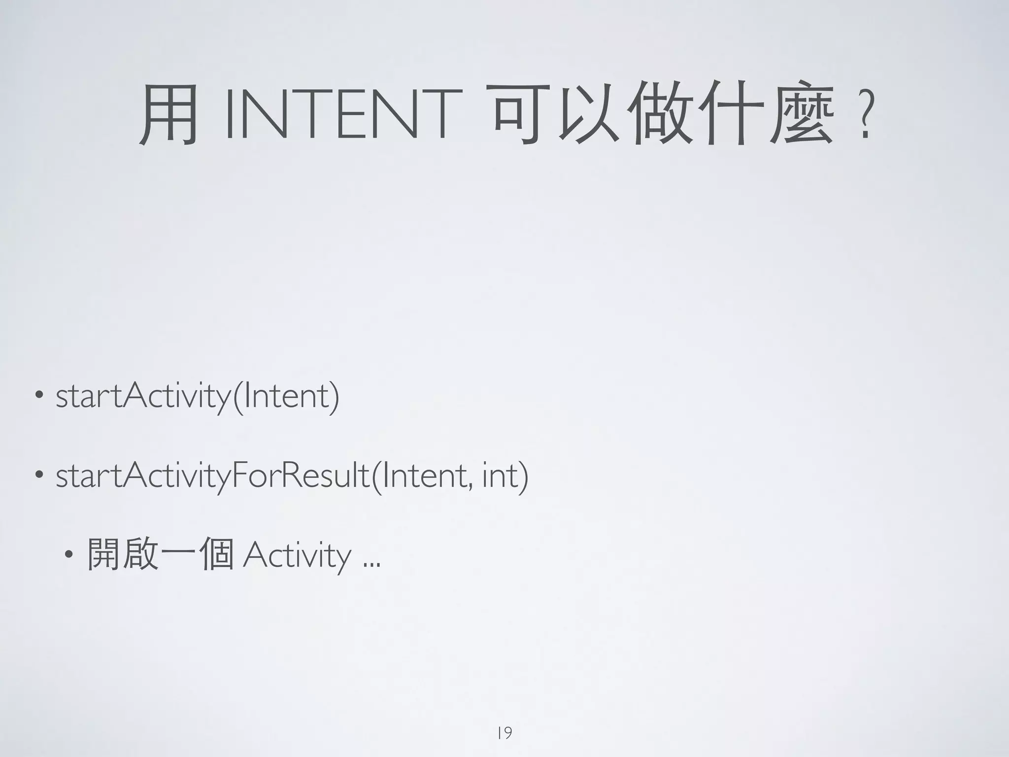 ⽤用 INTENT 可以做什麼 ?
• startActivity(Intent)	

• startActivityForResult(Intent, int)	

• 開啟⼀一個 Activity ...
19
 