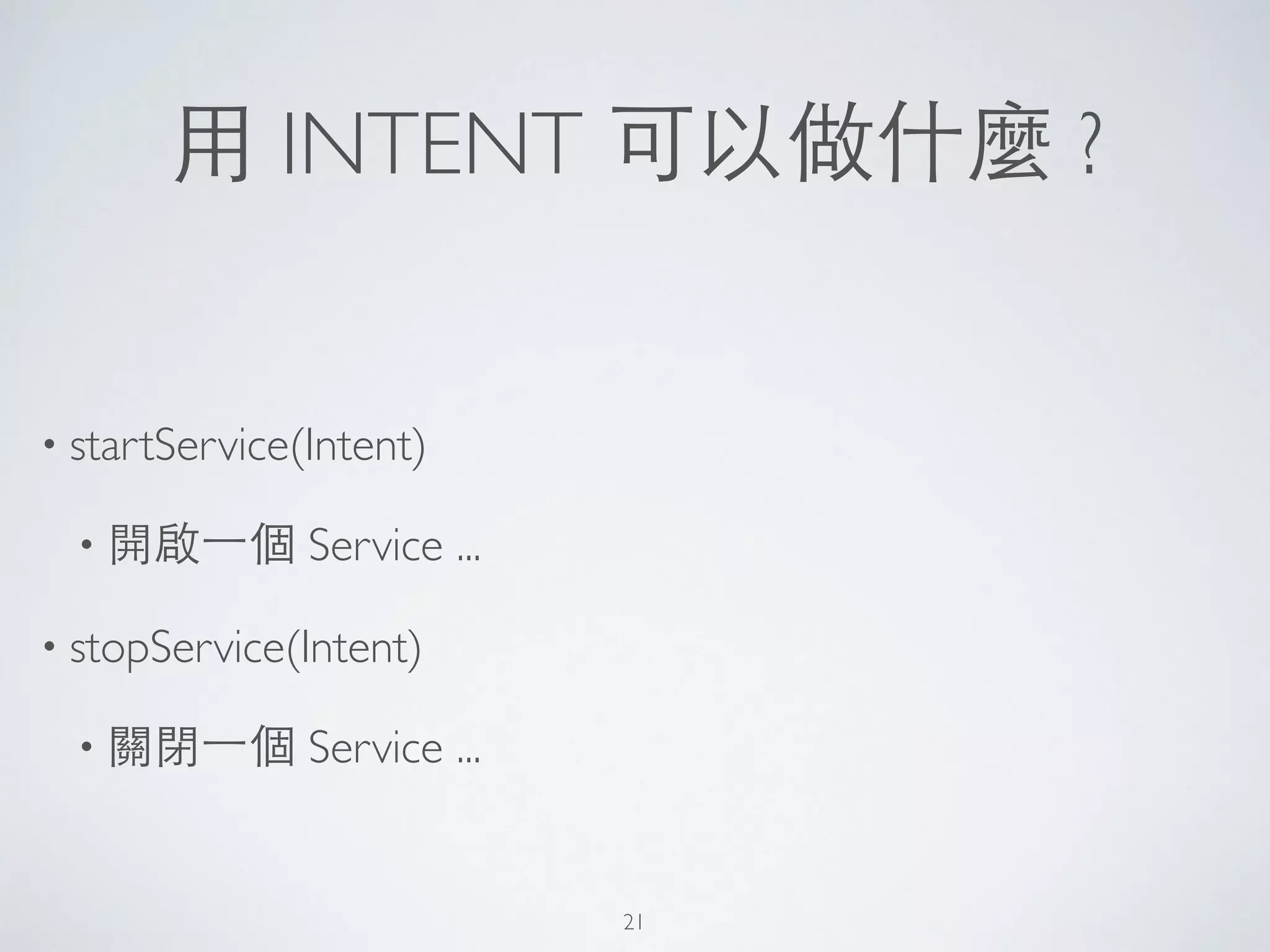 ⽤用 INTENT 可以做什麼 ?
• startService(Intent)	

• 開啟⼀一個 Service ...	

• stopService(Intent)	

• 關閉⼀一個 Service ...
21
 