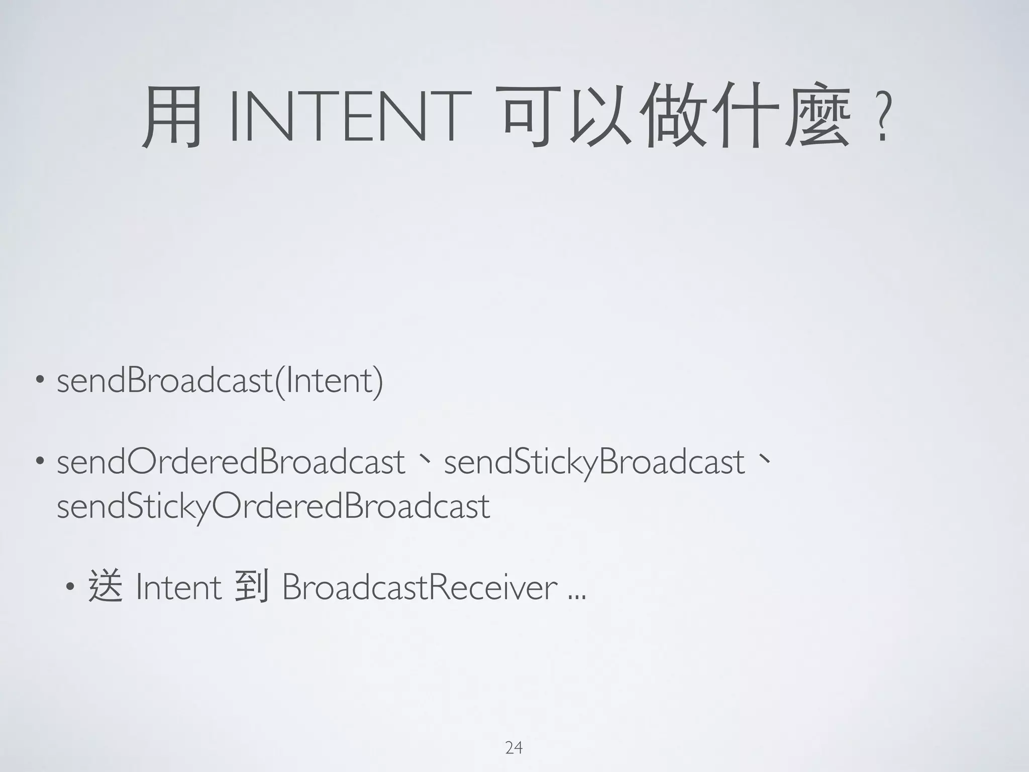 ⽤用 INTENT 可以做什麼 ?
• sendBroadcast(Intent)	

• sendOrderedBroadcast、sendStickyBroadcast、
sendStickyOrderedBroadcast	

• 送 Intent 到 BroadcastReceiver ...
24
 
