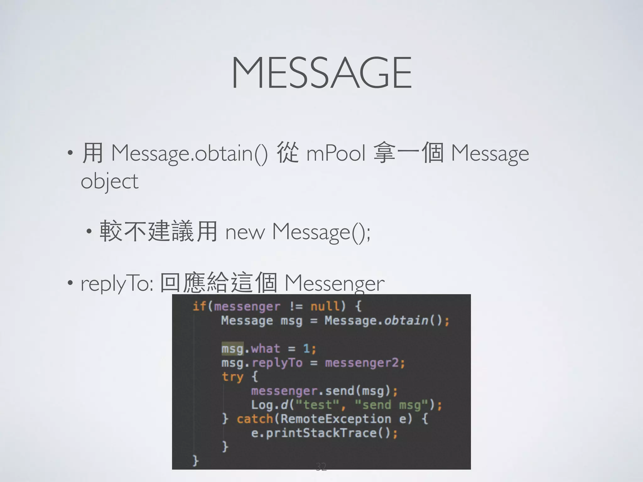 MESSAGE
• ⽤用 Message.obtain() 從 mPool 拿⼀一個 Message
object	

• 較不建議⽤用 new Message();	

• replyTo: 回應給這個 Messenger
32
 