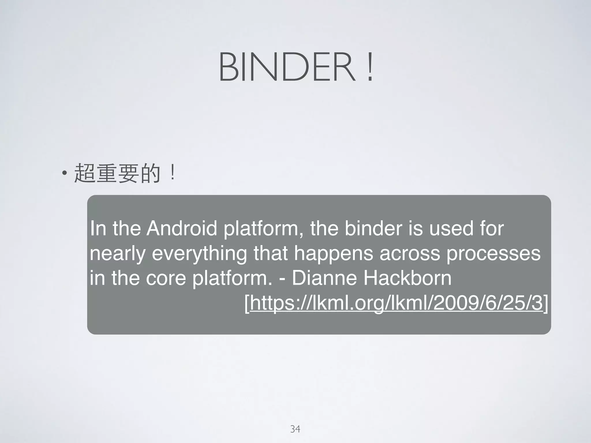 BINDER !
• 超重要的！
In the Android platform, the binder is used for
nearly everything that happens across processes
in the core platform. - Dianne Hackborn!
[https://lkml.org/lkml/2009/6/25/3]
34
 
