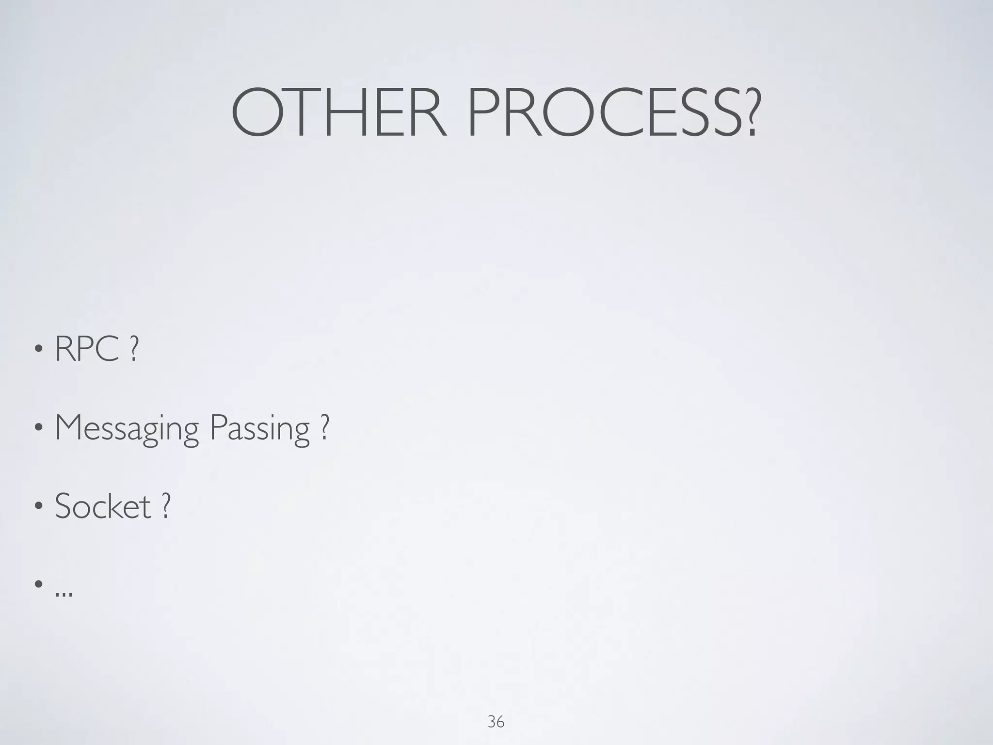OTHER PROCESS?
• RPC ? 	

• Messaging Passing ?	

• Socket ?	

• ...
36
 