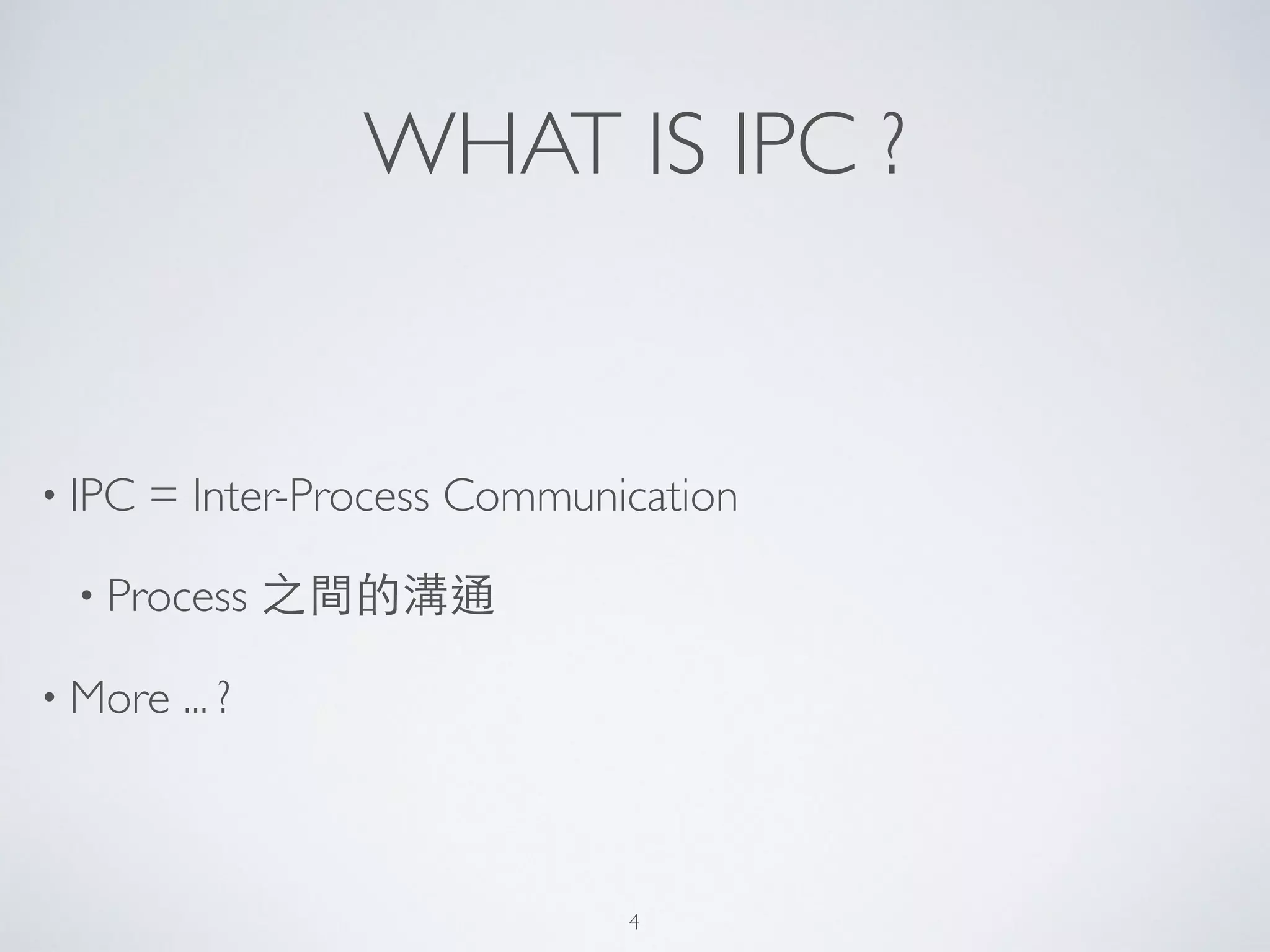 WHAT IS IPC ?
• IPC = Inter-Process Communication	

• Process 之間的溝通	

• More ... ?
4
 
