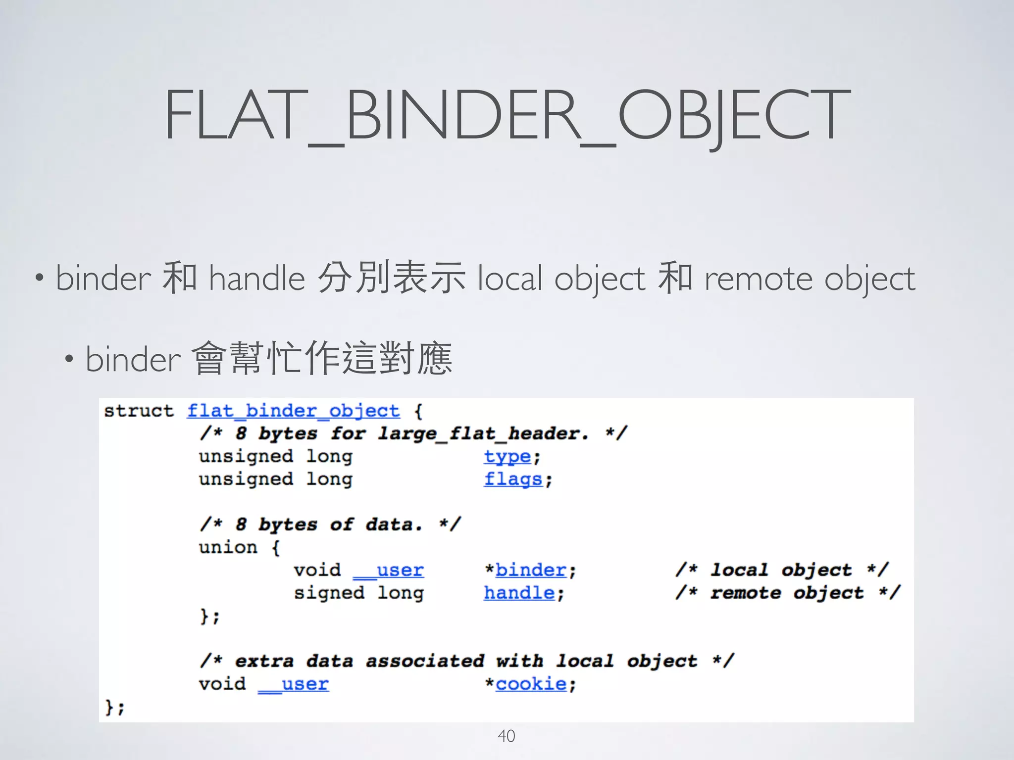 FLAT_BINDER_OBJECT
• binder 和 handle 分別表⽰示 local object 和 remote object	

• binder 會幫忙作這對應
40
 