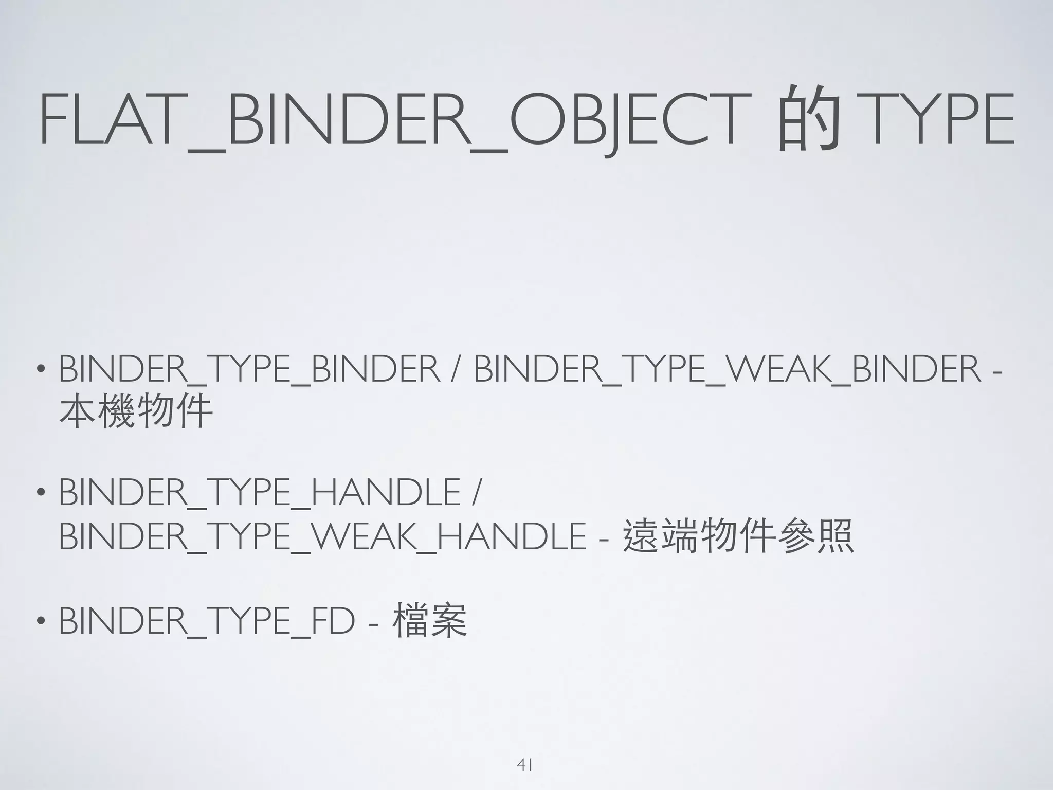FLAT_BINDER_OBJECT 的TYPE
• BINDER_TYPE_BINDER / BINDER_TYPE_WEAK_BINDER -
本機物件	

• BINDER_TYPE_HANDLE /
BINDER_TYPE_WEAK_HANDLE - 遠端物件參照	

• BINDER_TYPE_FD - 檔案
41
 