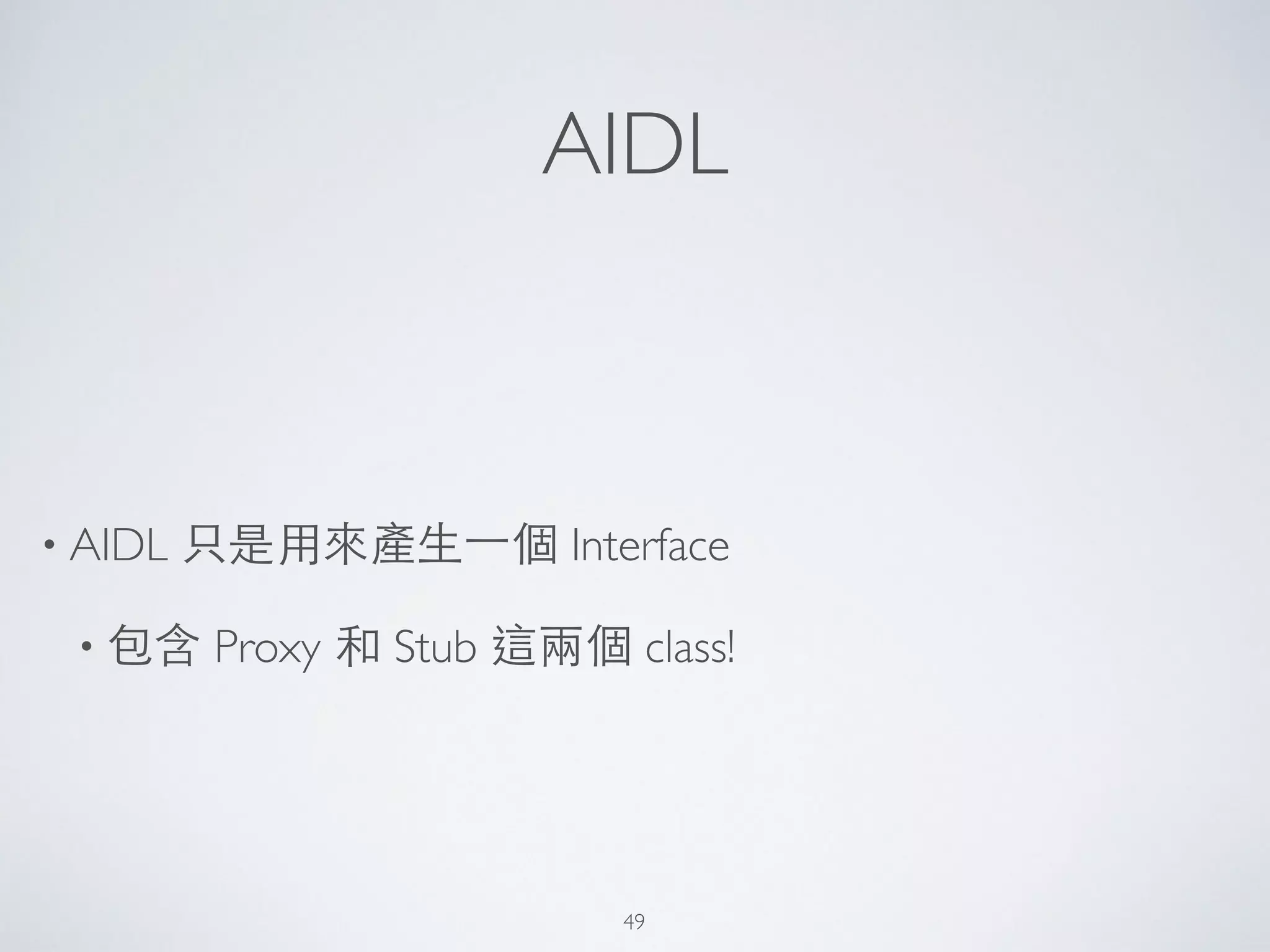AIDL
• AIDL 只是⽤用來產⽣生⼀一個 Interface 	

• 包含 Proxy 和 Stub 這兩個 class!
49
 