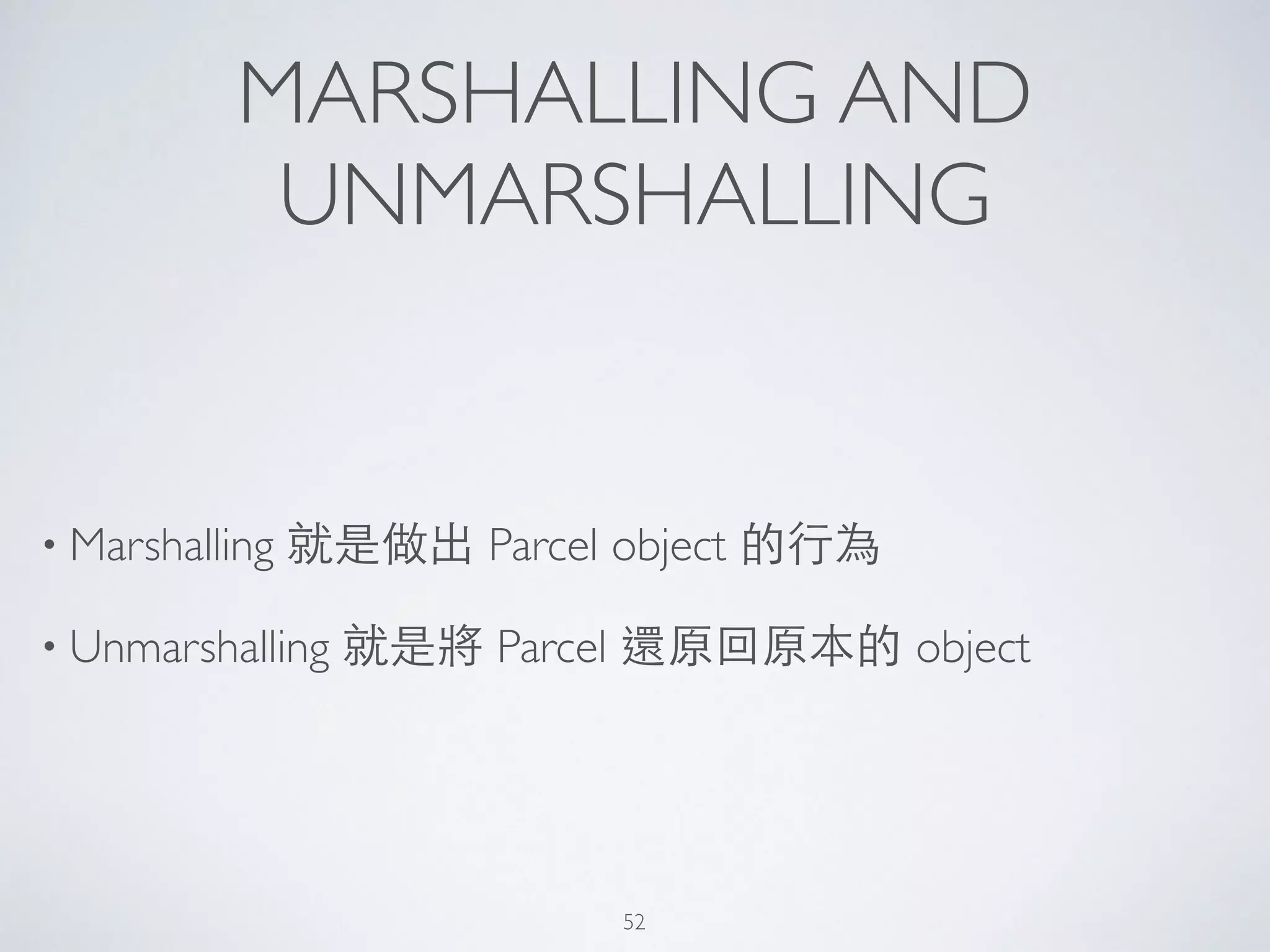 MARSHALLING AND
UNMARSHALLING
• Marshalling 就是做出 Parcel object 的⾏行為	

• Unmarshalling 就是將 Parcel 還原回原本的 object
52
 