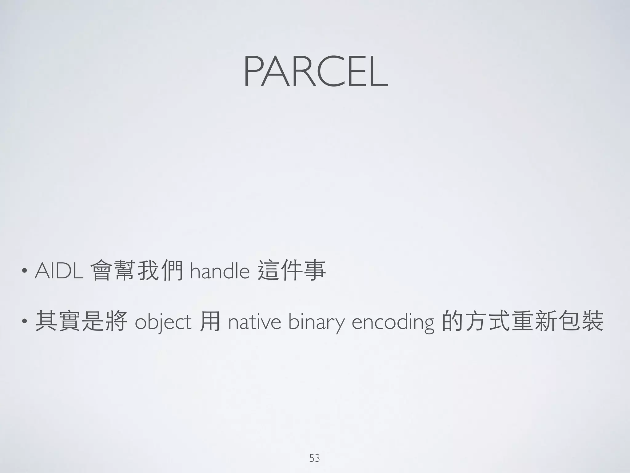 PARCEL
• AIDL 會幫我們 handle 這件事	

• 其實是將 object ⽤用 native binary encoding 的⽅方式重新包裝
53
 