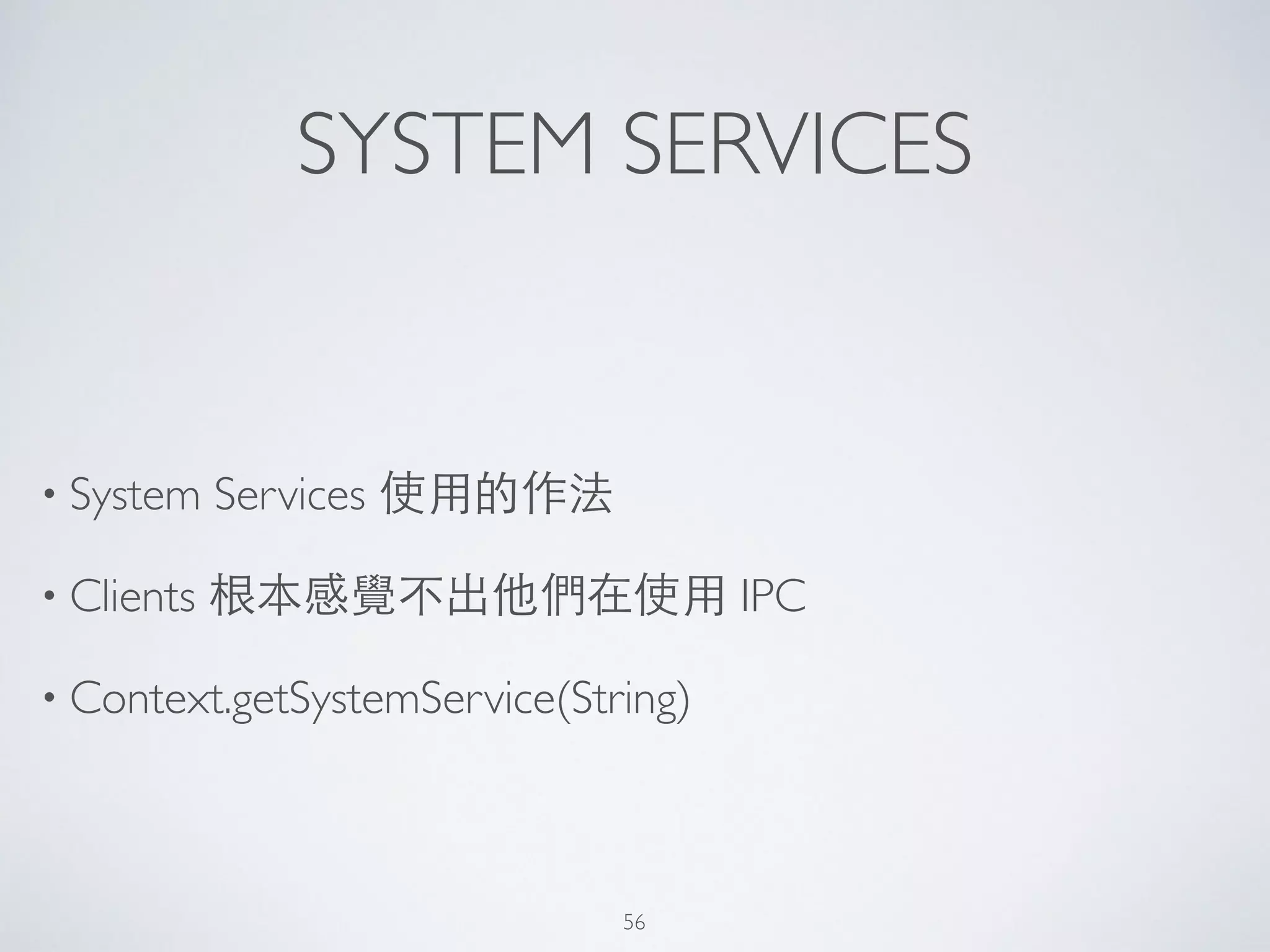 SYSTEM SERVICES
• System Services 使⽤用的作法	

• Clients 根本感覺不出他們在使⽤用 IPC	

• Context.getSystemService(String)
56
 