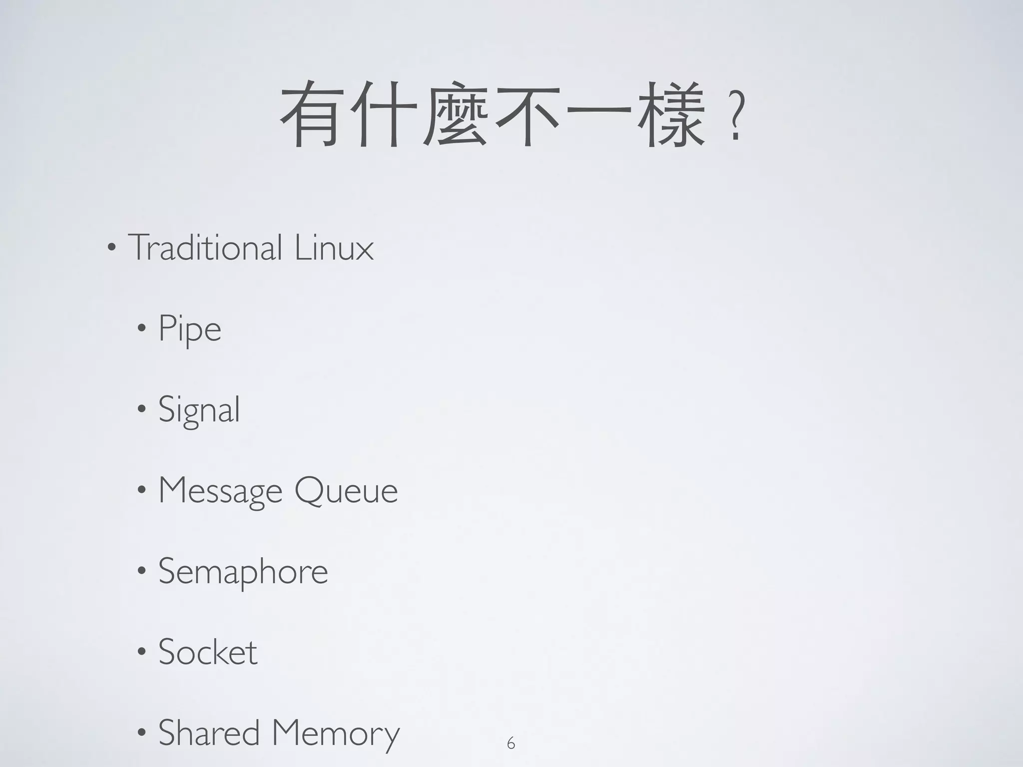 有什麼不⼀一樣 ?
• Traditional Linux	

• Pipe	

• Signal	

• Message Queue	

• Semaphore	

• Socket	

• Shared Memory 6
 