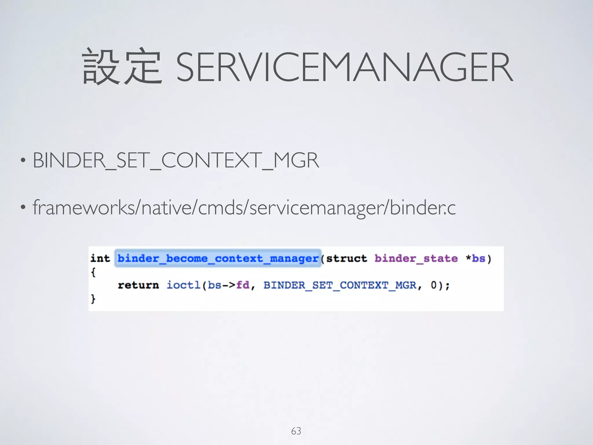 設定 SERVICEMANAGER
• BINDER_SET_CONTEXT_MGR	

• frameworks/native/cmds/servicemanager/binder.c
63
 