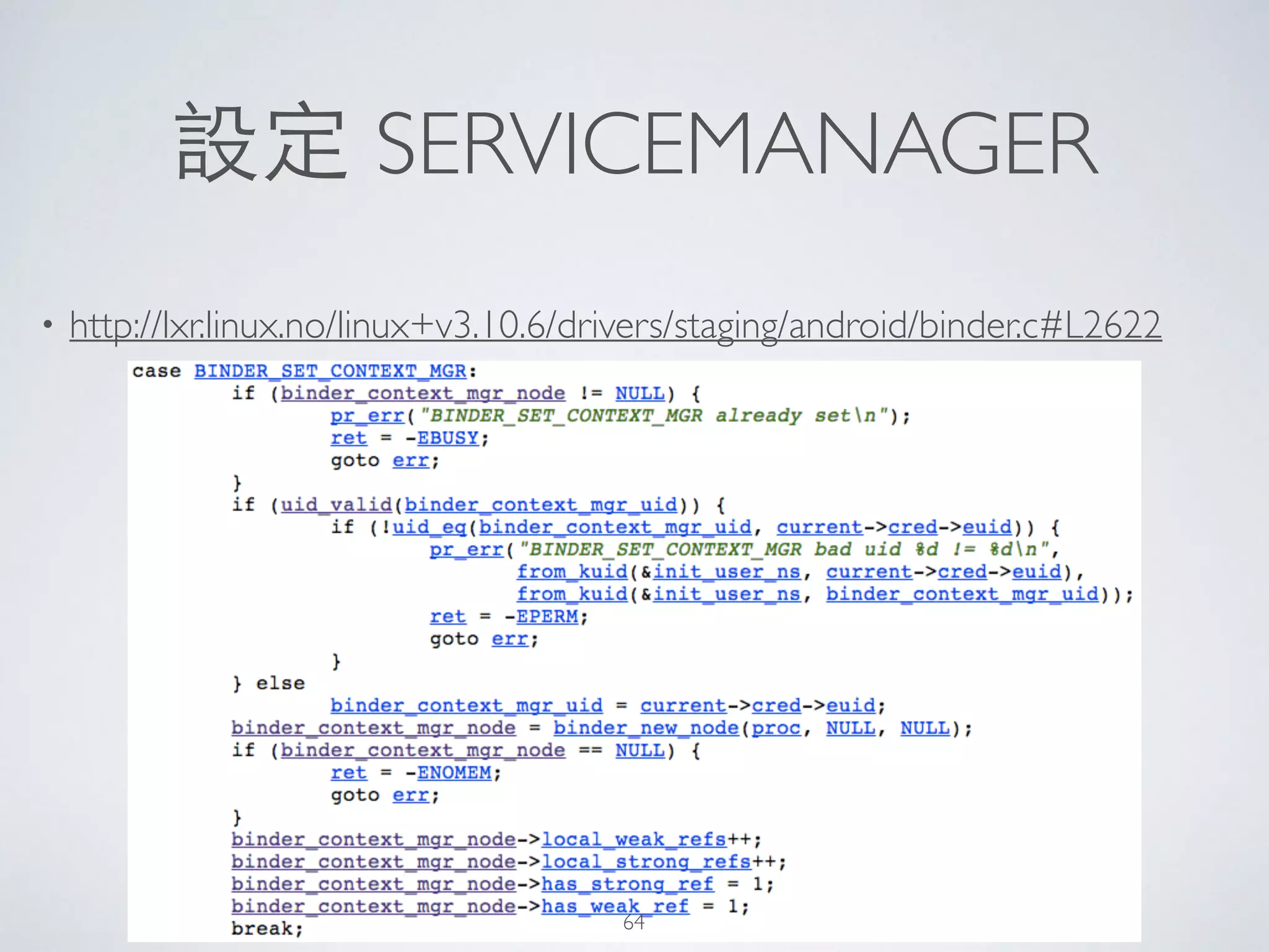 設定 SERVICEMANAGER
• http://lxr.linux.no/linux+v3.10.6/drivers/staging/android/binder.c#L2622
64
 