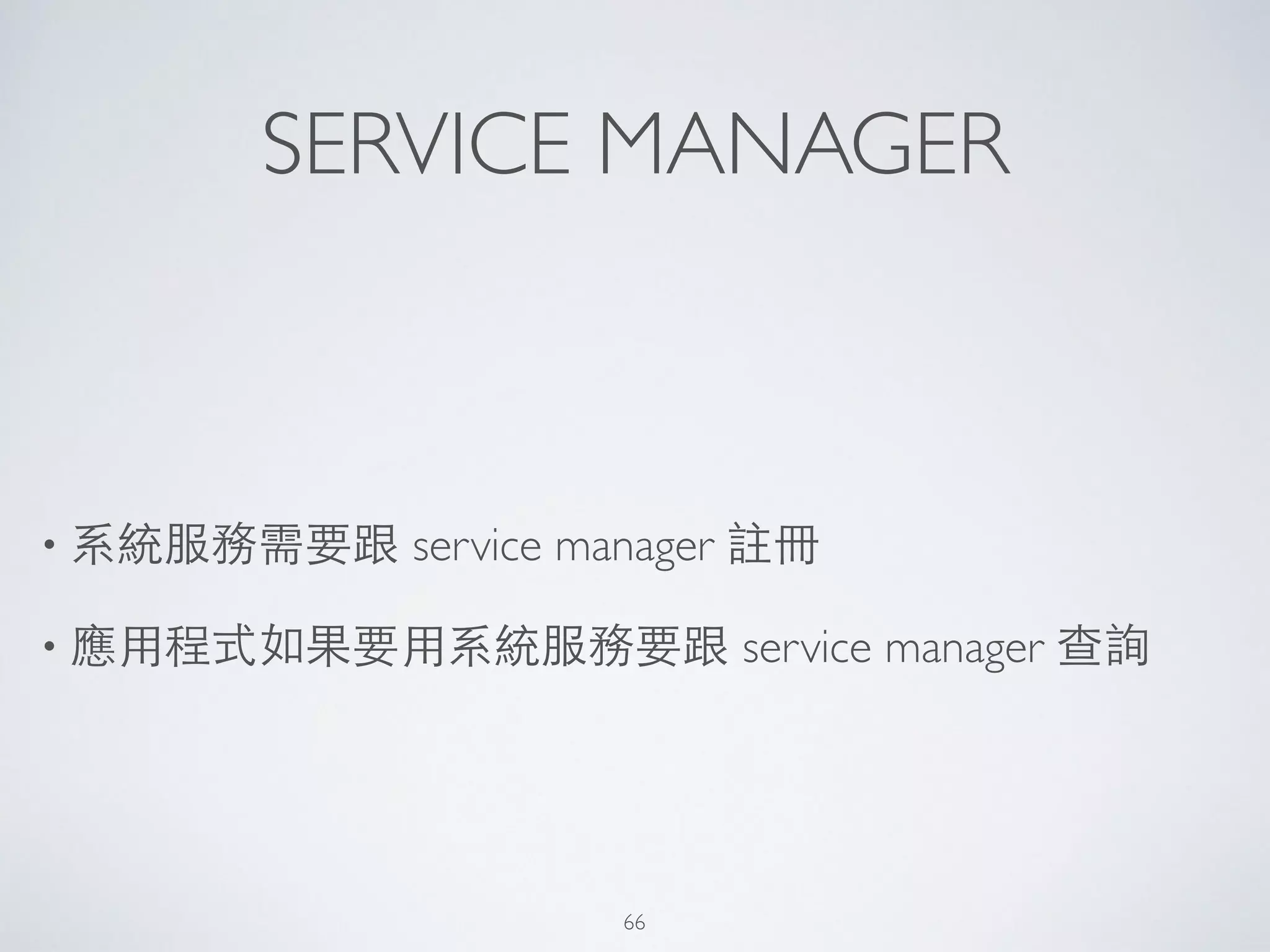 SERVICE MANAGER
• 系統服務需要跟 service manager 註冊	

• 應⽤用程式如果要⽤用系統服務要跟 service manager 查詢
66
 