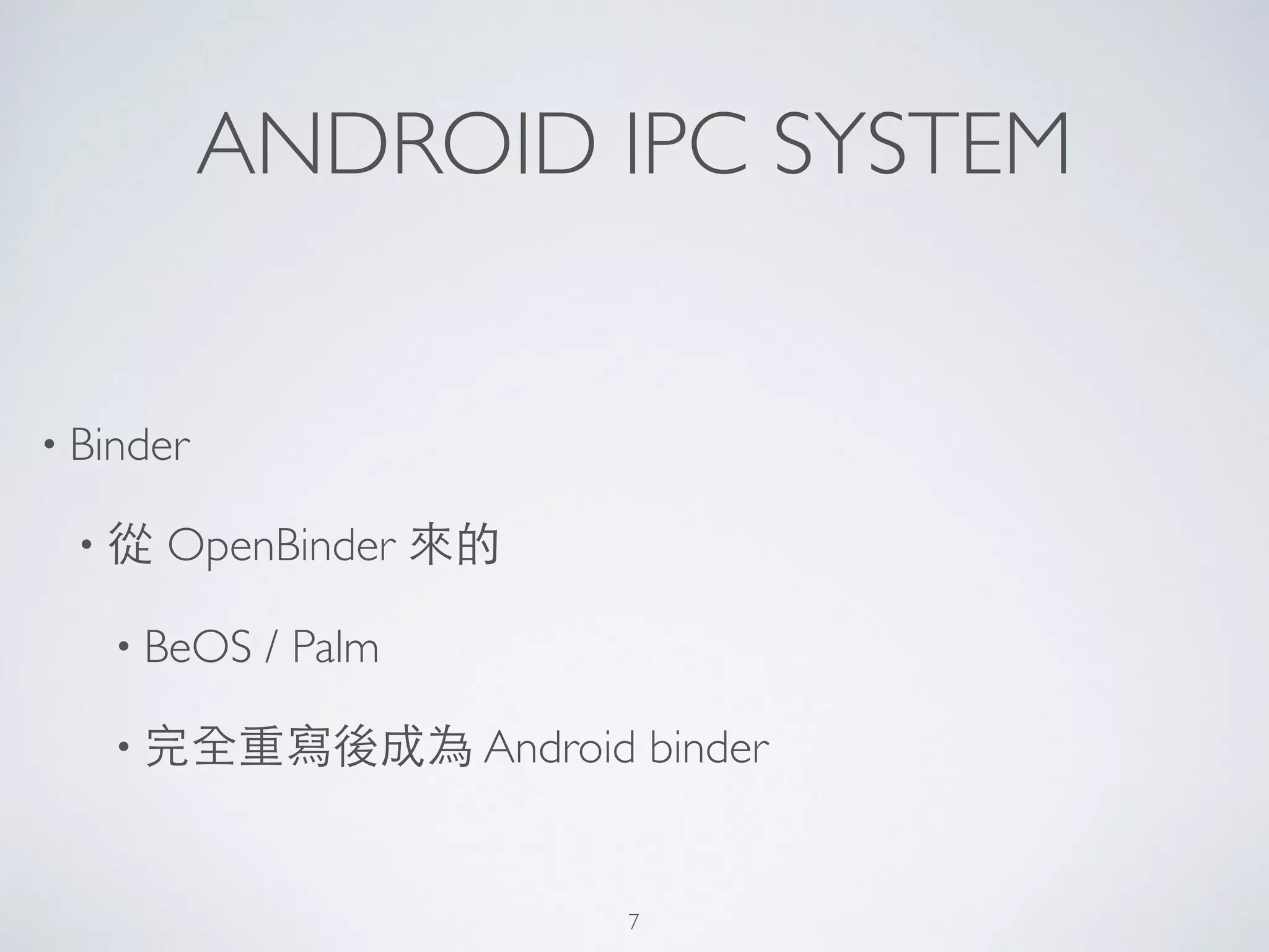 ANDROID IPC SYSTEM
• Binder	

• 從 OpenBinder 來的	

• BeOS / Palm	

• 完全重寫後成為 Android binder
7
 