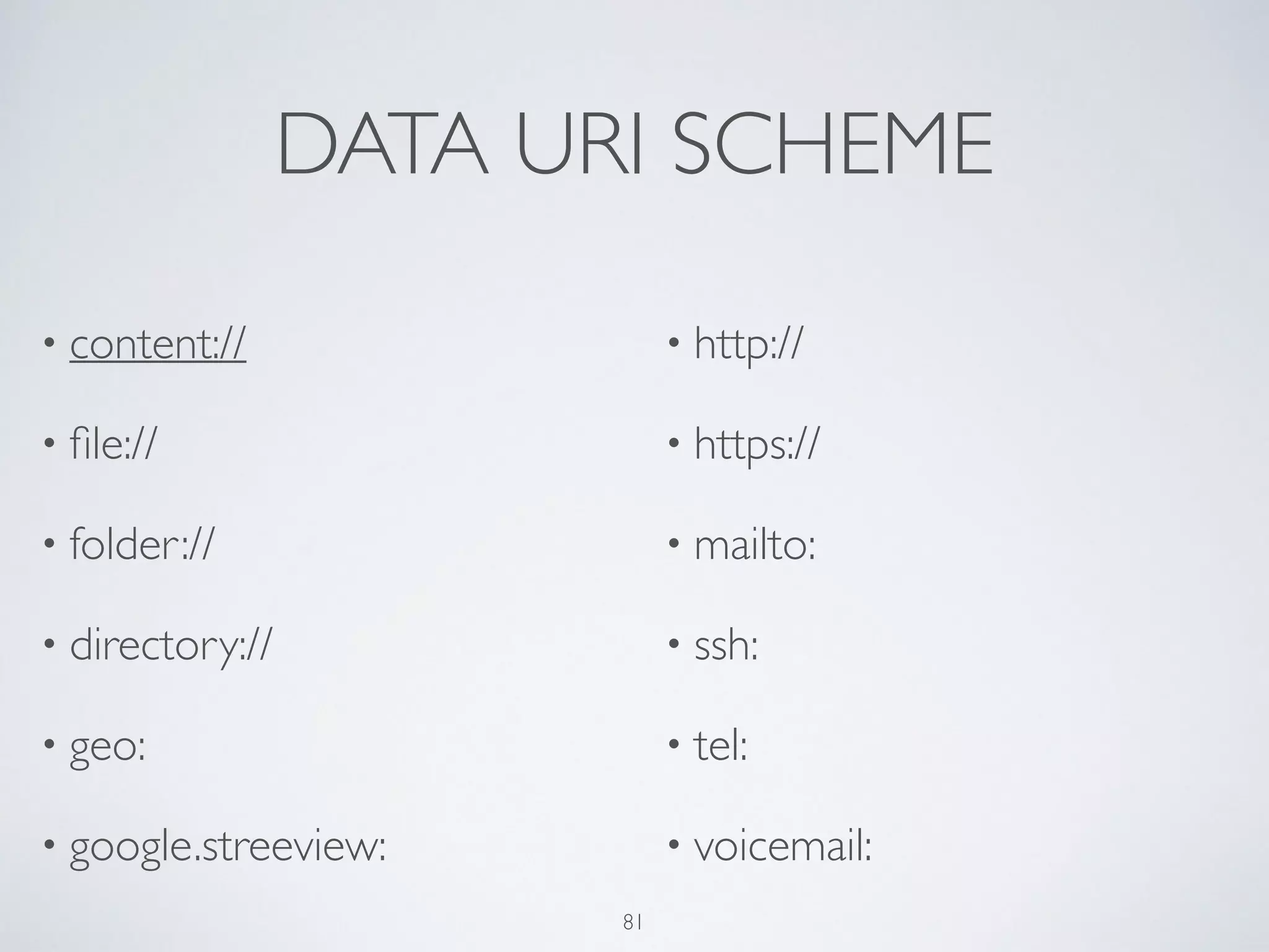 DATA URI SCHEME
• content://	

• ﬁle://	

• folder://	

• directory://	

• geo:	

• google.streeview:	

• http://	

• https://	

• mailto:	

• ssh:	

• tel:	

• voicemail:
81
 