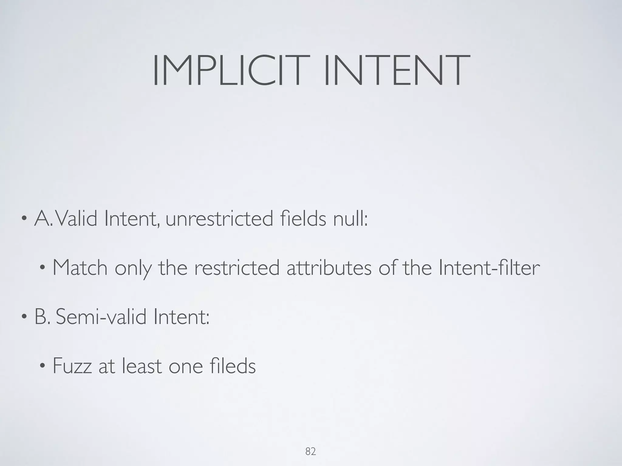 IMPLICIT INTENT
• A.Valid Intent, unrestricted ﬁelds null:	

• Match only the restricted attributes of the Intent-ﬁlter	

• B. Semi-valid Intent:	

• Fuzz at least one ﬁleds
82
 