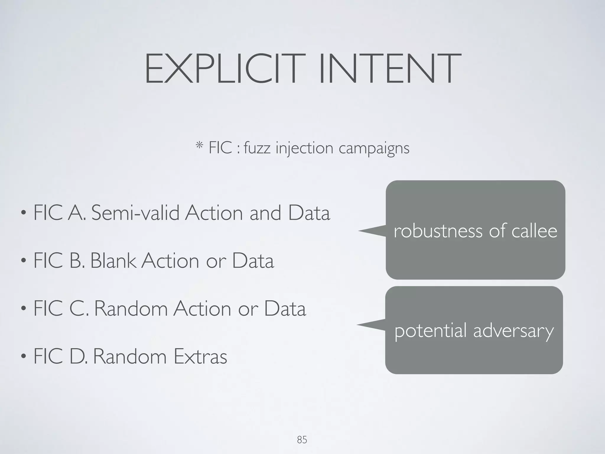 EXPLICIT INTENT
• FIC A. Semi-valid Action and Data	

• FIC B. Blank Action or Data	

• FIC C. Random Action or Data	

• FIC D. Random Extras
* FIC : fuzz injection campaigns
robustness of callee
potential adversary
85
 