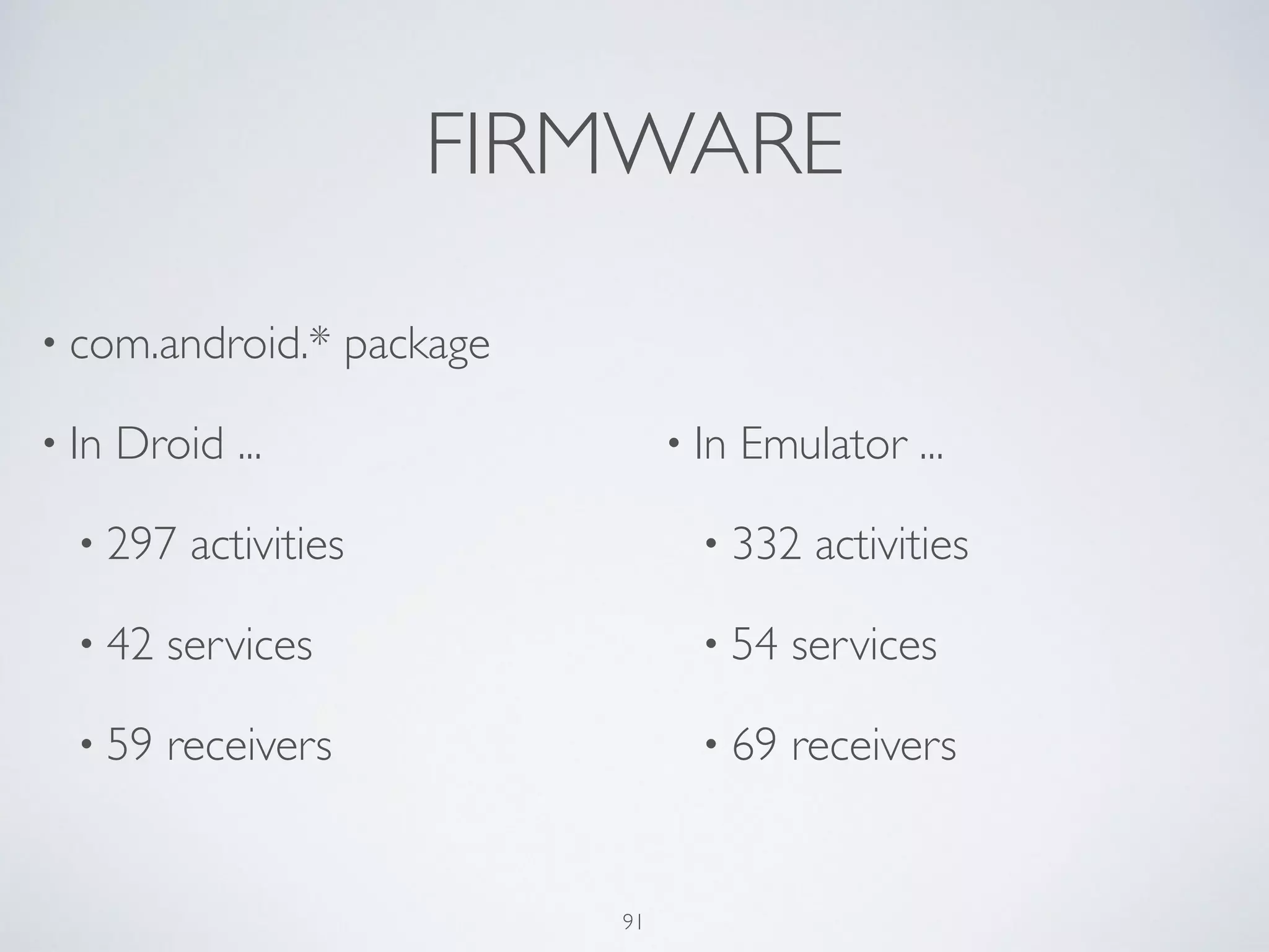FIRMWARE
• com.android.* package	

• In Droid ...	

• 297 activities	

• 42 services	

• 59 receivers	

!
!
• In Emulator ...	

• 332 activities	

• 54 services	

• 69 receivers
91
 