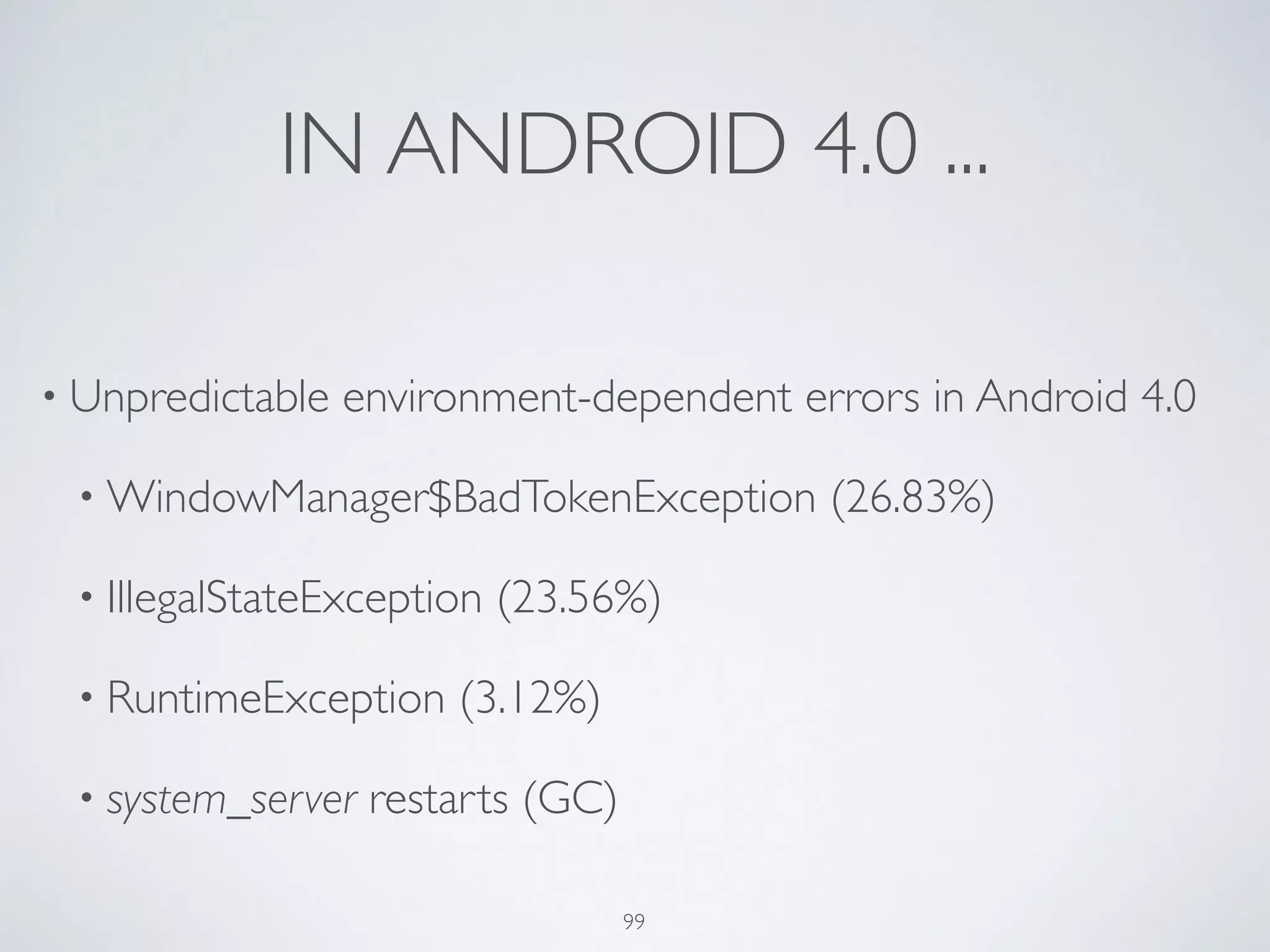IN ANDROID 4.0 ...
• Unpredictable environment-dependent errors in Android 4.0	

• WindowManager$BadTokenException (26.83%)	

• IllegalStateException (23.56%)	

• RuntimeException (3.12%)	

• system_server restarts (GC)
99
 