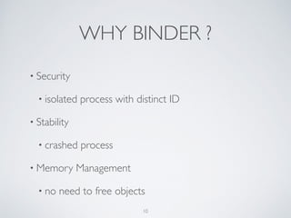 WHY BINDER ?
• Security	

• isolated process with distinct ID	

• Stability	

• crashed process	

• Memory Management 	

• no need to free objects
10
 