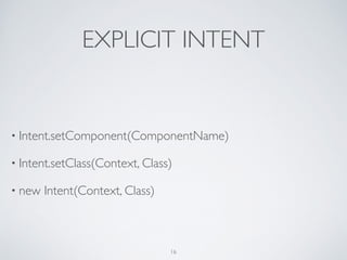 EXPLICIT INTENT
• Intent.setComponent(ComponentName)	

• Intent.setClass(Context, Class)	

• new Intent(Context, Class)
16
 