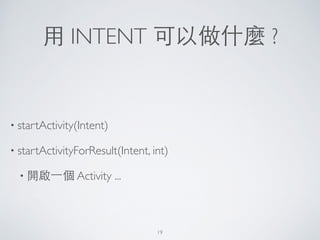 ⽤用 INTENT 可以做什麼 ?
• startActivity(Intent)	

• startActivityForResult(Intent, int)	

• 開啟⼀一個 Activity ...
19
 
