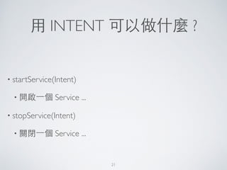 ⽤用 INTENT 可以做什麼 ?
• startService(Intent)	

• 開啟⼀一個 Service ...	

• stopService(Intent)	

• 關閉⼀一個 Service ...
21
 