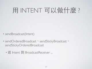 ⽤用 INTENT 可以做什麼 ?
• sendBroadcast(Intent)	

• sendOrderedBroadcast、sendStickyBroadcast、
sendStickyOrderedBroadcast	

• 送 Intent 到 BroadcastReceiver ...
24
 