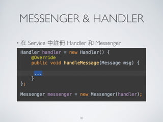 MESSENGER & HANDLER
• 在 Service 中註冊 Handler 和 Messenger
30
 