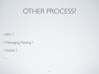 OTHER PROCESS?
• RPC ? 	

• Messaging Passing ?	

• Socket ?	

• ...
36
 