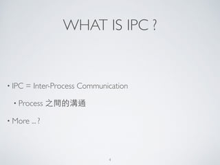 WHAT IS IPC ?
• IPC = Inter-Process Communication	

• Process 之間的溝通	

• More ... ?
4
 