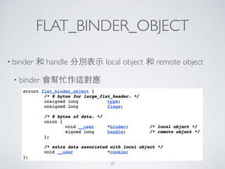 FLAT_BINDER_OBJECT
• binder 和 handle 分別表⽰示 local object 和 remote object	

• binder 會幫忙作這對應
40
 